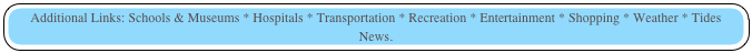 Additional Links: Schools & Museums * Hospitals * Transportation * Recreation * Entertainment * Shopping * Weather * Tides  News.